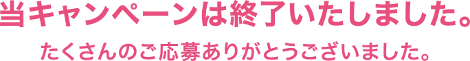 当キャンペーンは終了いたしました。たくさんのご応募ありがとうございました。