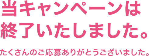 当キャンペーンは終了いたしました。たくさんのご応募ありがとうございました。