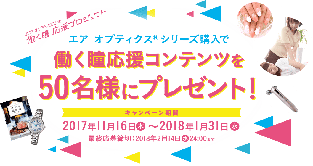 エア オプティクスで働く瞳応援プロジェクト エア オプティクス®シリーズ購入で働く瞳応援コンテンツを50名様にプレゼント！ キャンペーン期間 2017年11月16日　〜2018年1月31日(木) 最終応募締切：2018年2月14日(水) 24:00まで