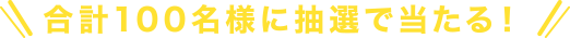 合計100名様に抽選で当たる！