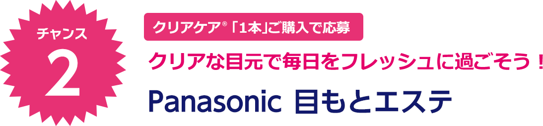 クリアケア® 「1本」ご購入で応募 クリアな目元で毎日をフレッシュに過ごそう！ Panasonic 目もとエステ