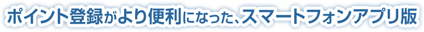 ポイント登録がより便利になった、スマートフォンアプリ版